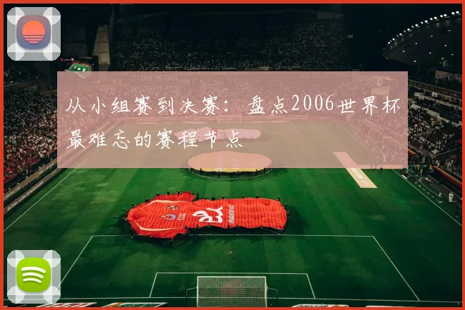 从小组赛到决赛:盘点2006世界杯最难忘的赛程节点