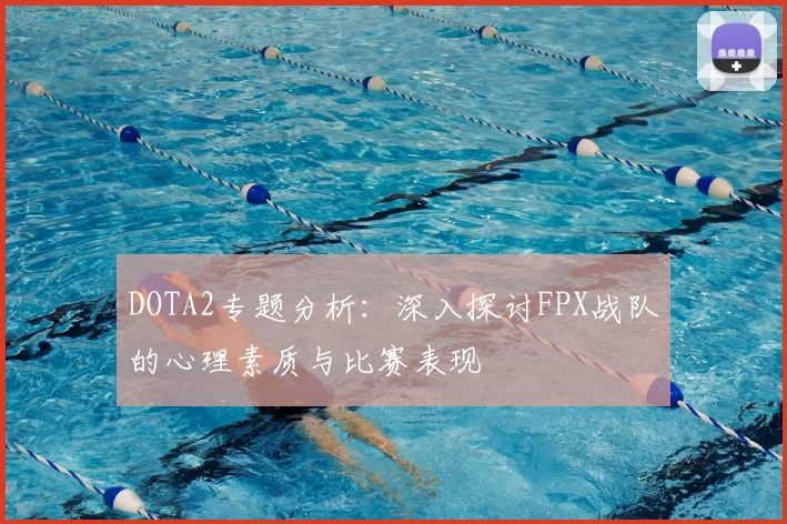 DOTA2专题分析：深入探讨FPX战队的心理素质与比赛表现