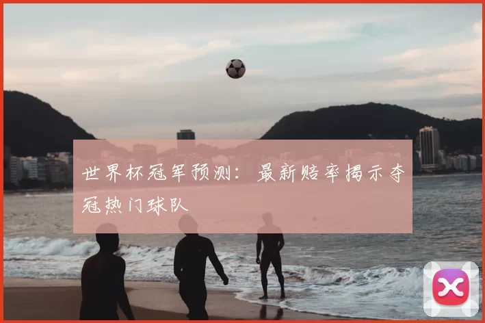 世界杯冠军预测:最新赔率揭示夺冠热门球队