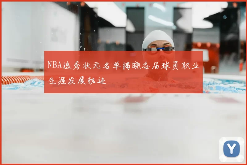 NBA选秀状元名单揭晓各届球员职业生涯发展轨迹