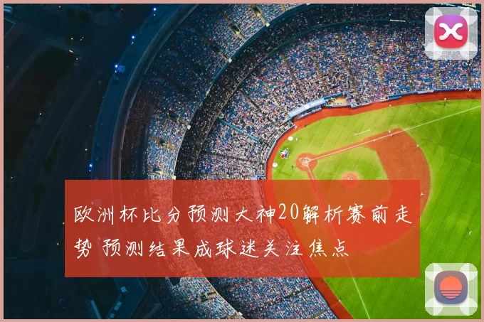 欧洲杯比分预测大神20解析赛前走势 预测结果成球迷关注焦点