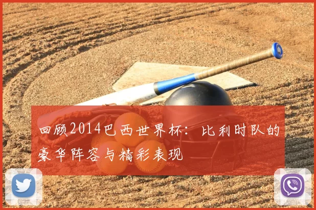 回顾2014巴西世界杯:比利时队的豪华阵容与精彩表现