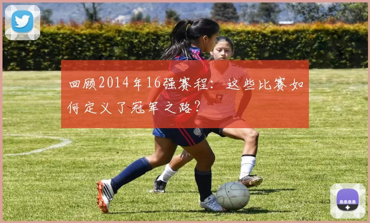 回顾2014年16强赛程:这些比赛如何定义了冠军之路?