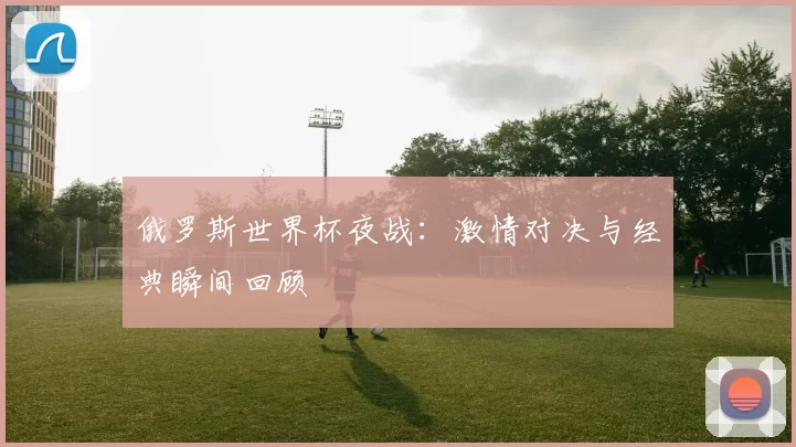俄罗斯世界杯夜战:激情对决与经典瞬间回顾