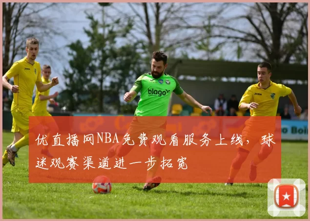 优直播网NBA免费观看服务上线,球迷观赛渠道进一步拓宽