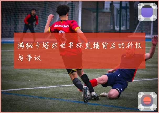 揭秘卡塔尔世界杯直播背后的科技与争议