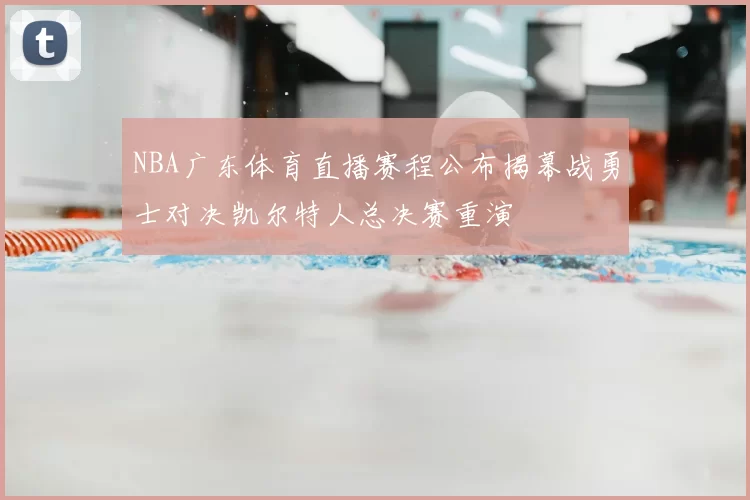 NBA广东体育直播赛程公布揭幕战勇士对决凯尔特人总决赛重演