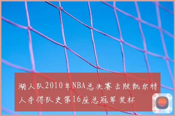 湖人队2010年NBA总决赛击败凯尔特人夺得队史第16座总冠军奖杯