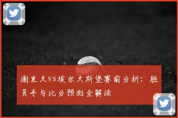 谢里夫vs埃尔夫斯堡赛前分析:胜负手与比分预测全解读
