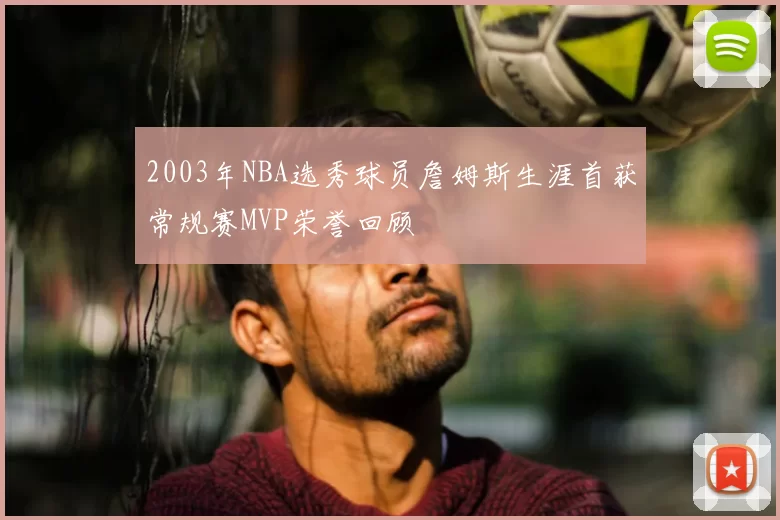 2003年NBA选秀球员詹姆斯生涯首获常规赛MVP荣誉回顾