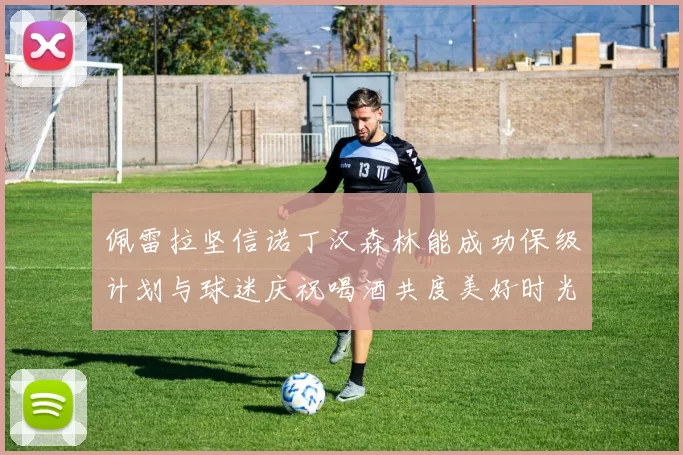 佩雷拉坚信诺丁汉森林能成功保级计划与球迷庆祝喝酒共度美好时光