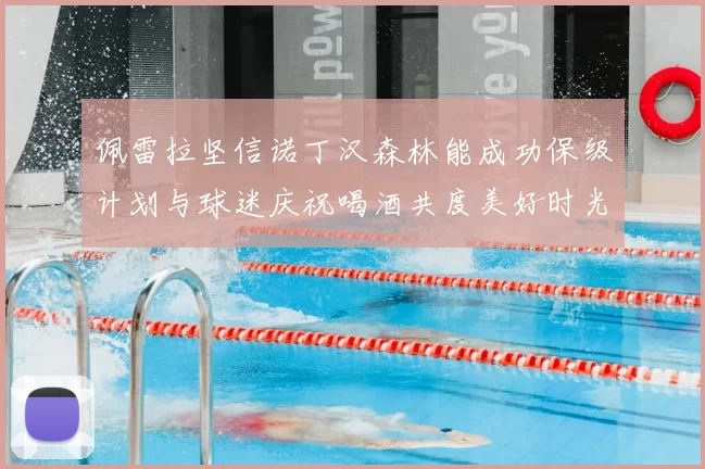 佩雷拉坚信诺丁汉森林能成功保级计划与球迷庆祝喝酒共度美好时光