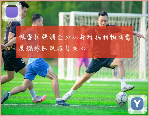 佩雷拉强调全力以赴对抗利物浦需展现球队风格与决心