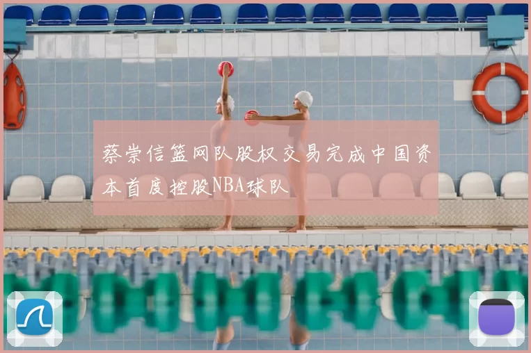 蔡崇信篮网队股权交易完成中国资本首度控股NBA球队