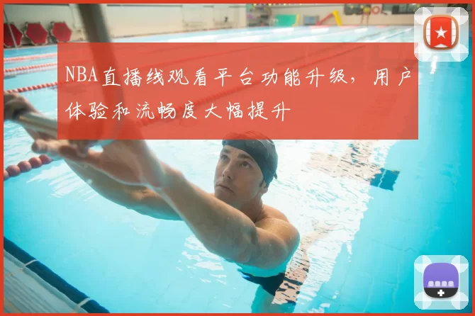 NBA直播线观看平台功能升级,用户体验和流畅度大幅提升