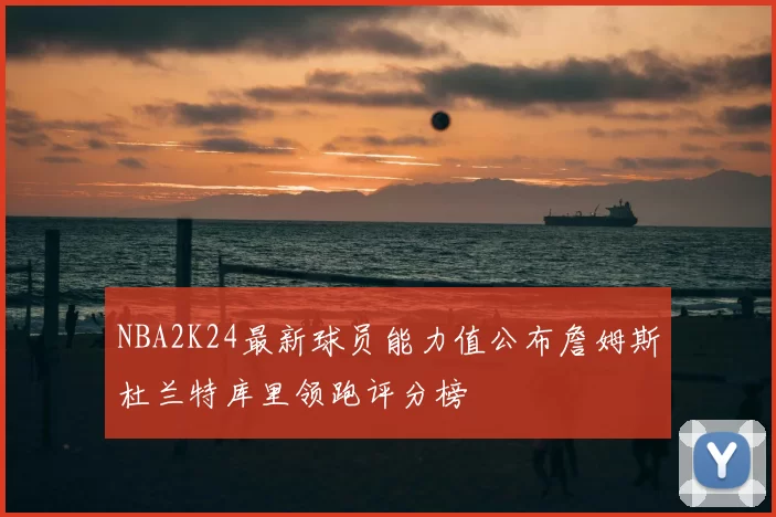 NBA2K24最新球员能力值公布詹姆斯杜兰特库里领跑评分榜