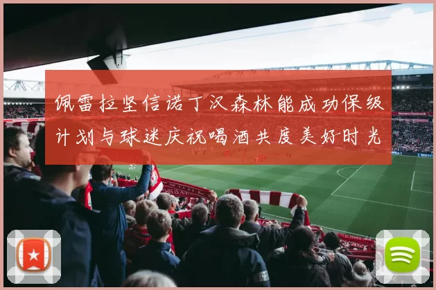 佩雷拉坚信诺丁汉森林能成功保级计划与球迷庆祝喝酒共度美好时光
