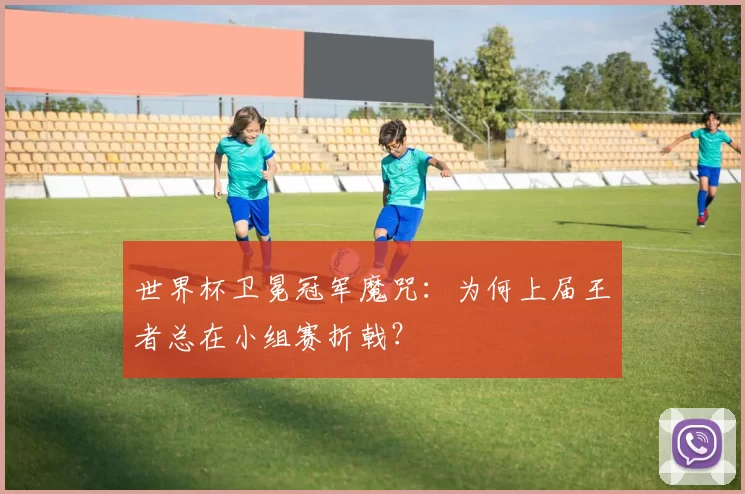 世界杯卫冕冠军魔咒：为何上届王者总在小组赛折戟？