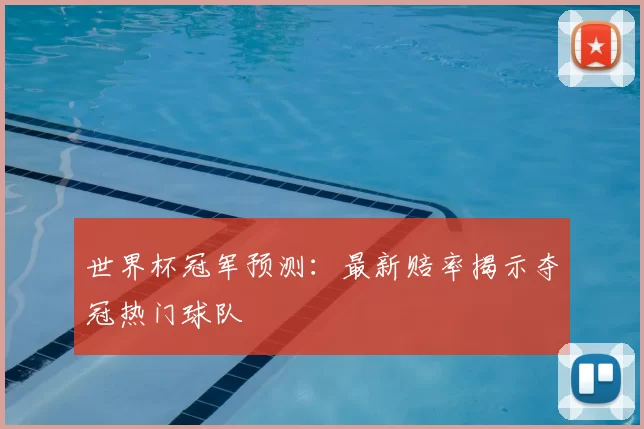 世界杯冠军预测：最新赔率揭示夺冠热门球队