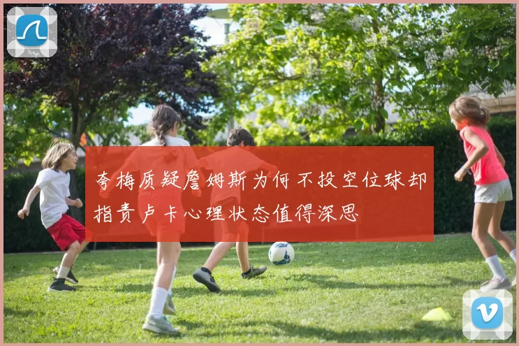 夸梅质疑詹姆斯为何不投空位球却指责卢卡心理状态值得深思
