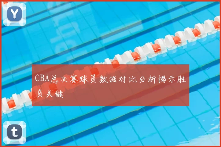 CBA总决赛球员数据对比分析揭示胜负关键