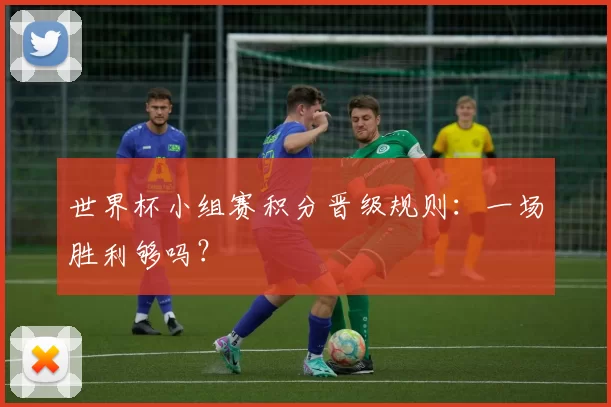 世界杯小组赛积分晋级规则：一场胜利够吗？