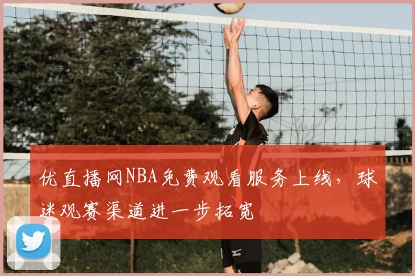 优直播网NBA免费观看服务上线,球迷观赛渠道进一步拓宽