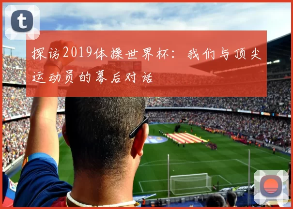 探访2019体操世界杯:我们与顶尖运动员的幕后对话