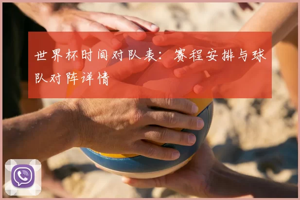 世界杯时间对队表：赛程安排与球队对阵详情