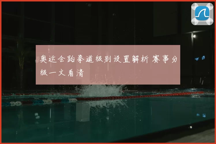 奥运会跆拳道级别设置解析 赛事分级一文看清