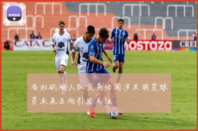 洛杉矶湖人队交易传闻涉及明星球员未来去向引发关注
