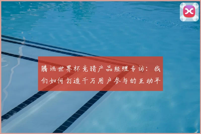 腾讯世界杯竞猜产品经理专访:我们如何打造千万用户参与的互动平台