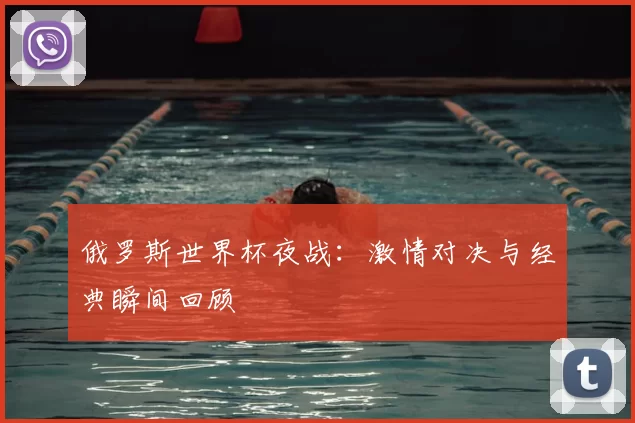 俄罗斯世界杯夜战:激情对决与经典瞬间回顾