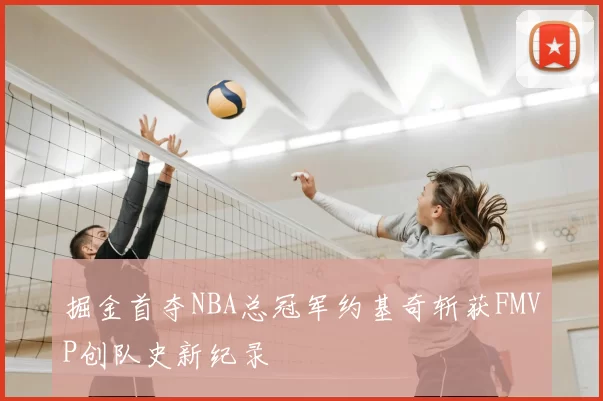 掘金首夺NBA总冠军约基奇斩获FMVP创队史新纪录