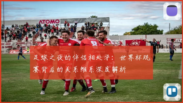 足球之夜的伴侣相处学:世界杯观赛背后的关系维系深度解析