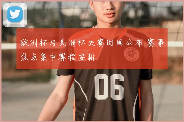 欧洲杯与美洲杯决赛时间公布 赛事焦点集中赛程安排