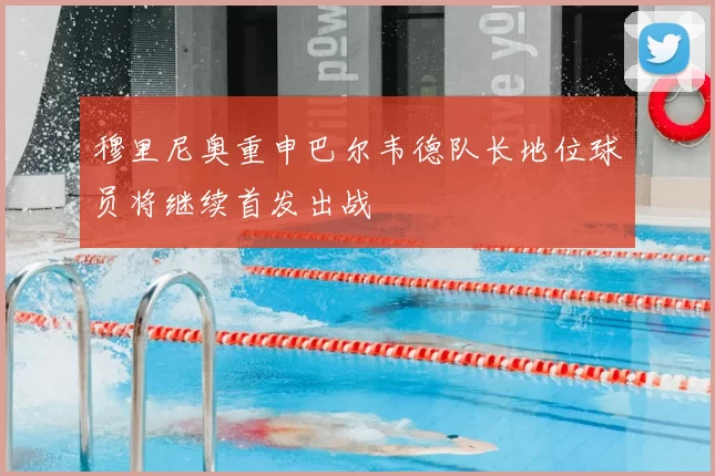 穆里尼奥重申巴尔韦德队长地位球员将继续首发出战