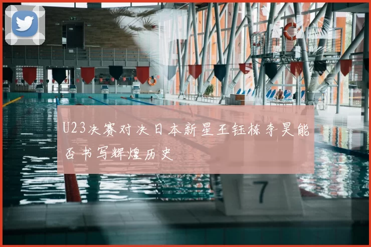 U23决赛对决日本新星王钰栋李昊能否书写辉煌历史