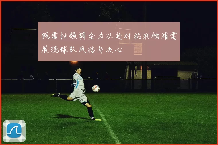 佩雷拉强调全力以赴对抗利物浦需展现球队风格与决心