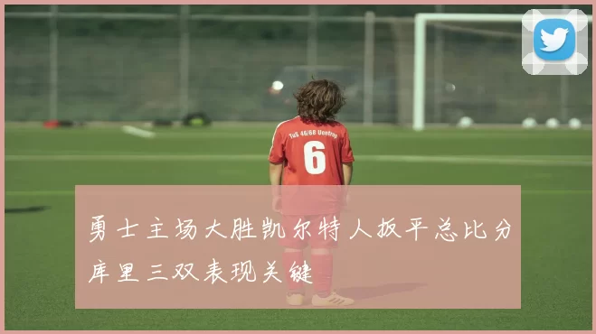 勇士主场大胜凯尔特人扳平总比分库里三双表现关键
