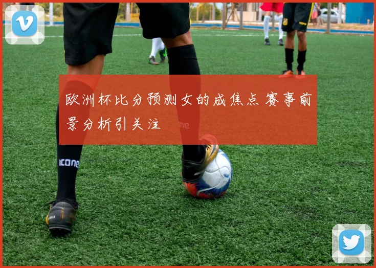 欧洲杯比分预测女的成焦点 赛事前景分析引关注
