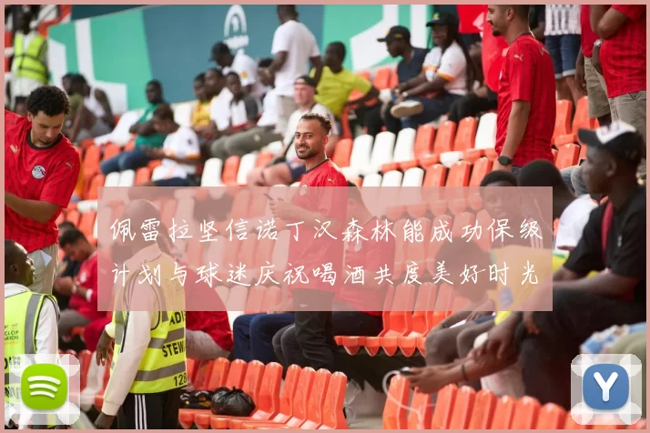 佩雷拉坚信诺丁汉森林能成功保级计划与球迷庆祝喝酒共度美好时光