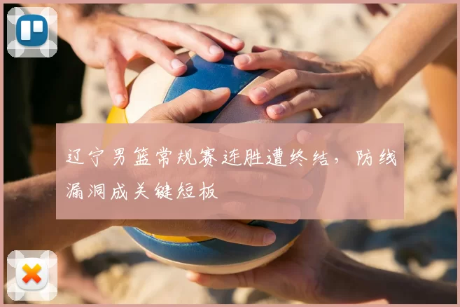 辽宁男篮常规赛连胜遭终结,防线漏洞成关键短板