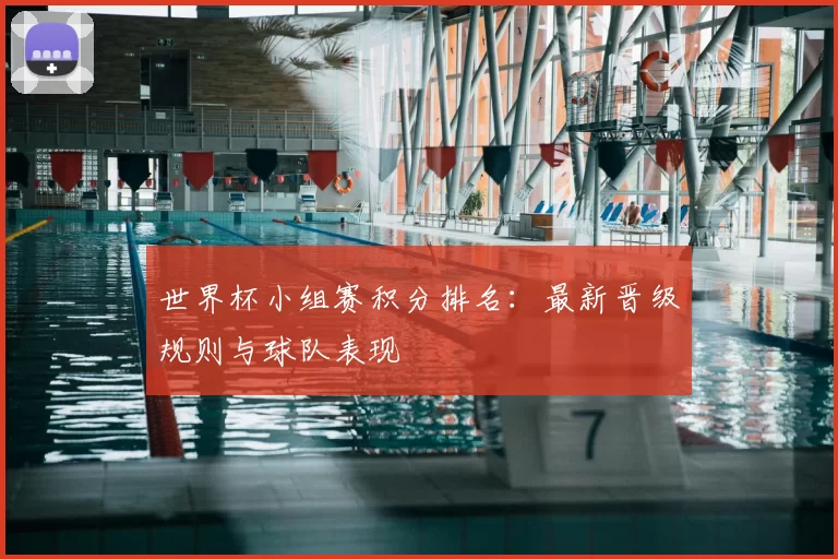 世界杯小组赛积分排名：最新晋级规则与球队表现