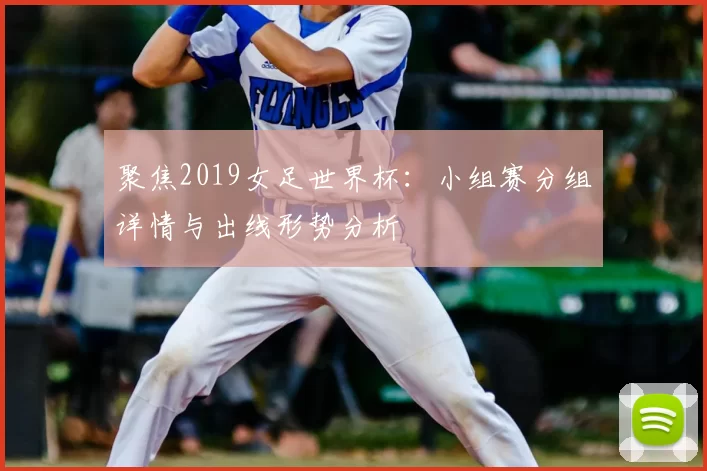 聚焦2019女足世界杯:小组赛分组详情与出线形势分析