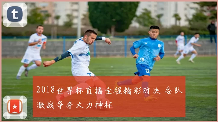 2018世界杯直播全程精彩对决 各队激战争夺大力神杯