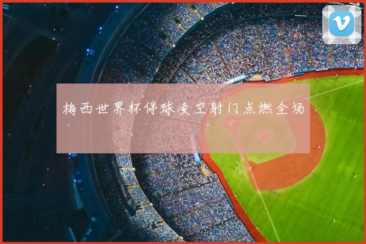 梅西世界杯停球凌空射门点燃全场