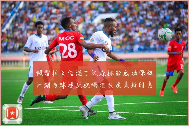 佩雷拉坚信诺丁汉森林能成功保级计划与球迷庆祝喝酒共度美好时光
