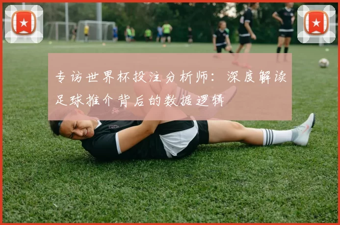 专访世界杯投注分析师：深度解读足球推介背后的数据逻辑