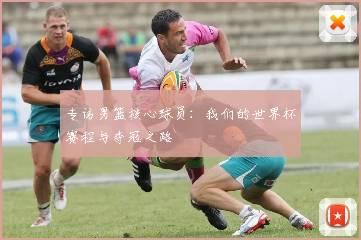 专访男篮核心球员:我们的世界杯赛程与夺冠之路